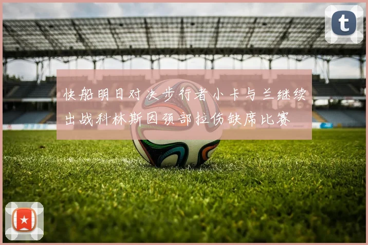 快船明日对决步行者小卡与兰继续出战科林斯因颈部拉伤缺席比赛