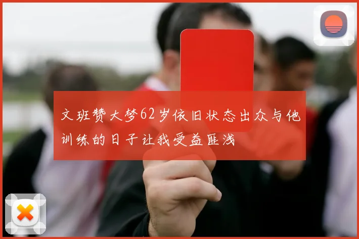 文班赞大梦62岁依旧状态出众与他训练的日子让我受益匪浅