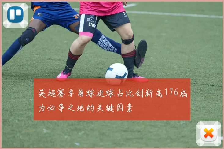 英超赛季角球进球占比创新高176成为必争之地的关键因素