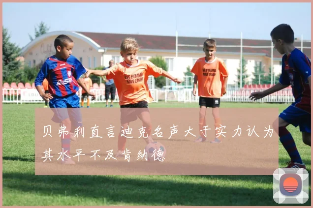 贝弗利直言迪克名声大于实力认为其水平不及肯纳德