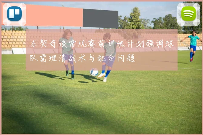 东契奇谈常规赛前训练计划强调球队需理清战术与配合问题