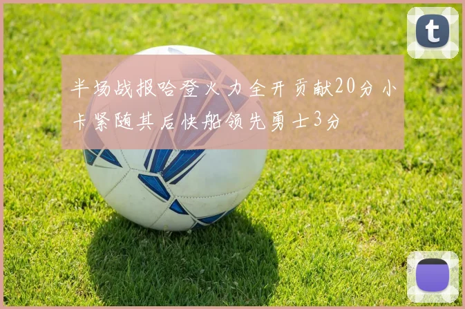半场战报哈登火力全开贡献20分小卡紧随其后快船领先勇士3分