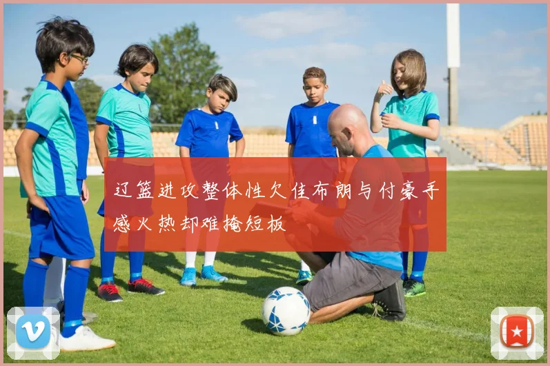 辽篮进攻整体性欠佳布朗与付豪手感火热却难掩短板