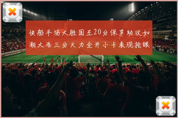 快船半场大胜国王20分保罗助攻如潮大洛三分火力全开小卡表现抢眼