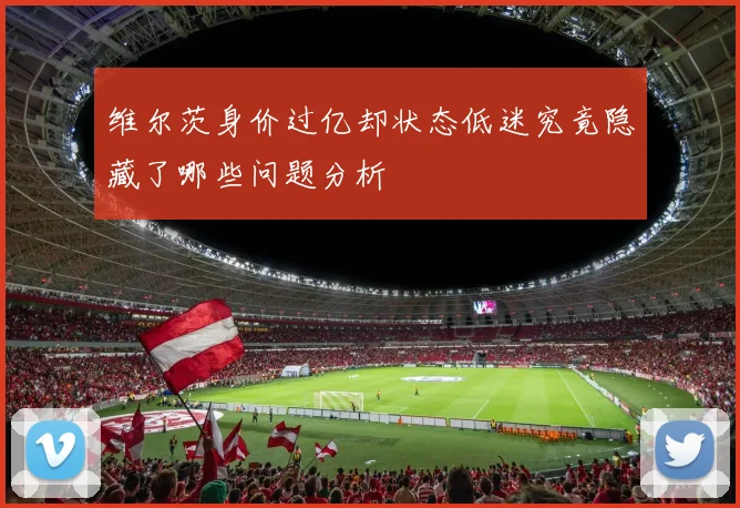维尔茨身价过亿却状态低迷究竟隐藏了哪些问题分析