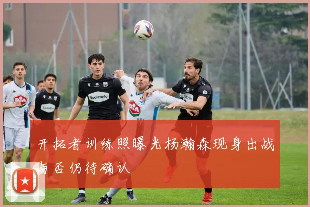 开拓者训练照曝光杨瀚森现身出战与否仍待确认