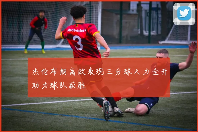 杰伦布朗高效表现三分球火力全开助力球队获胜