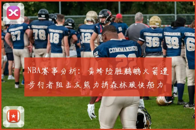 NBA赛事分析：黄蜂险胜鹈鹕火箭遭步行者阻击灰熊力拼森林狼快船力克76人