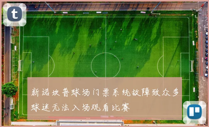 新诺坎普球场门票系统故障致众多球迷无法入场观看比赛