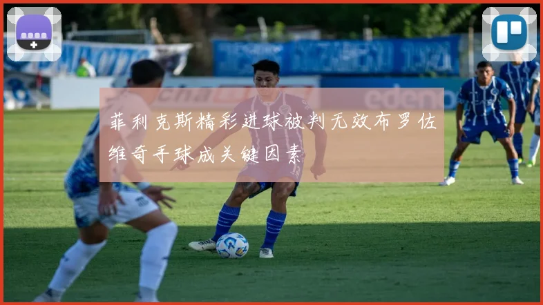 菲利克斯精彩进球被判无效布罗佐维奇手球成关键因素