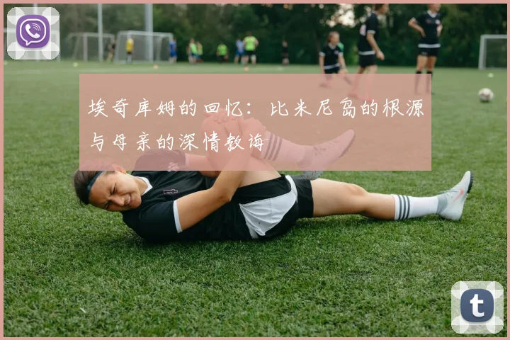 埃奇库姆的回忆：比米尼岛的根源与母亲的深情教诲