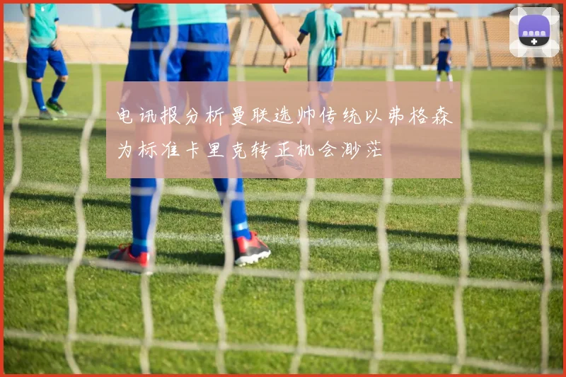 电讯报分析曼联选帅传统以弗格森为标准卡里克转正机会渺茫