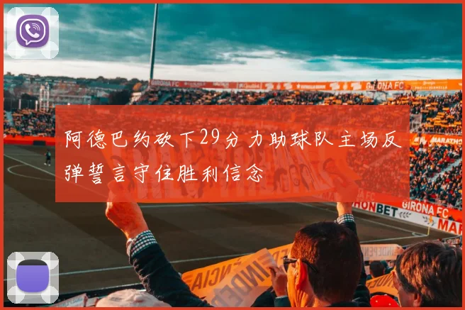 阿德巴约砍下29分力助球队主场反弹誓言守住胜利信念