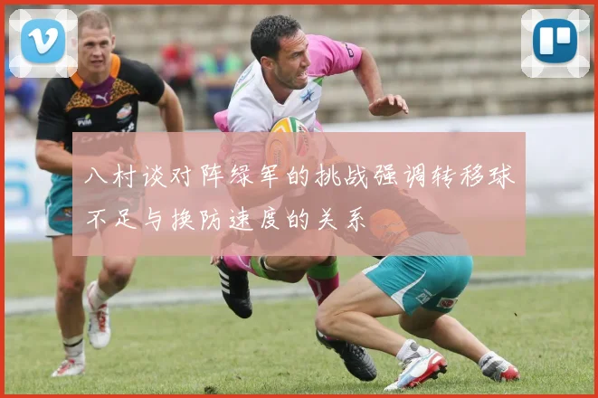 八村谈对阵绿军的挑战强调转移球不足与换防速度的关系