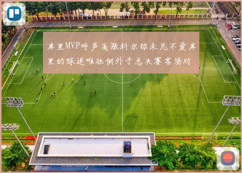 库里MVP呼声高涨科尔称未见不爱库里的球迷唯独例外于总决赛客场对阵骑士