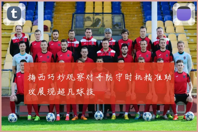 梅西巧妙观察对手防守时机精准助攻展现超凡球技