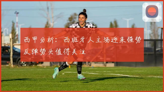 西甲分析：西班牙人主场迎来强势反弹势头值得关注