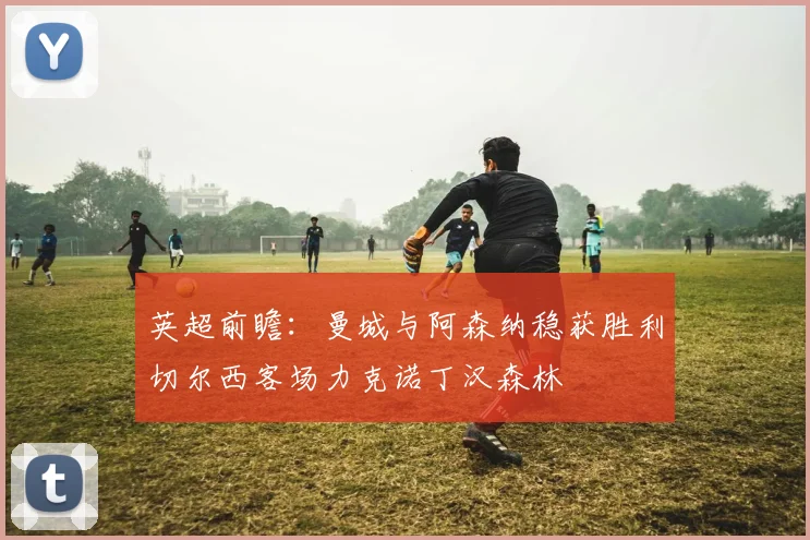 英超前瞻：曼城与阿森纳稳获胜利切尔西客场力克诺丁汉森林