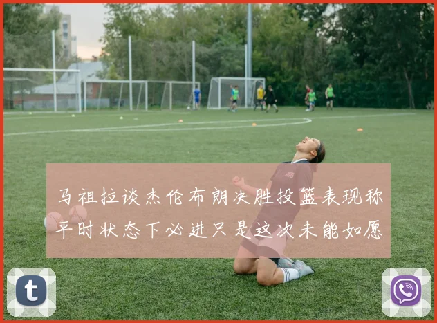马祖拉谈杰伦布朗决胜投篮表现称平时状态下必进只是这次未能如愿