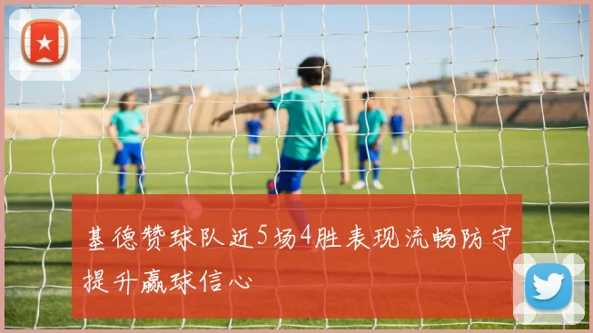 基德赞球队近5场4胜表现流畅防守提升赢球信心
