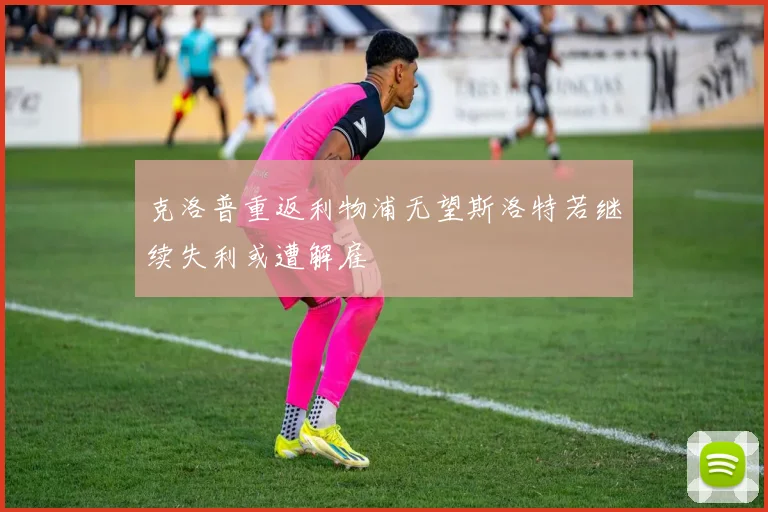 克洛普重返利物浦无望斯洛特若继续失利或遭解雇