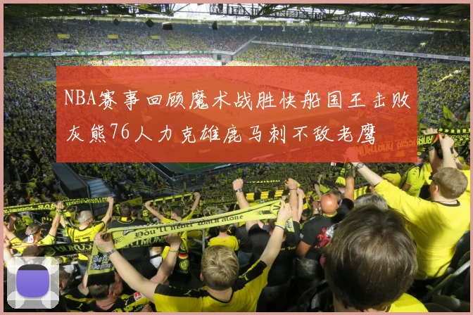 NBA赛事回顾魔术战胜快船国王击败灰熊76人力克雄鹿马刺不敌老鹰