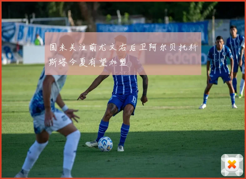 国米关注前尤文右后卫阿尔贝托科斯塔今夏有望加盟