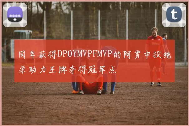 同年获得DPOYMVPFMVP的阿贾中投绝杀助力王牌夺得冠军点