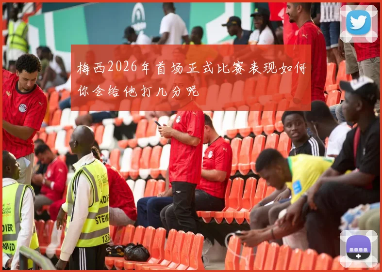 梅西2026年首场正式比赛表现如何你会给他打几分呢