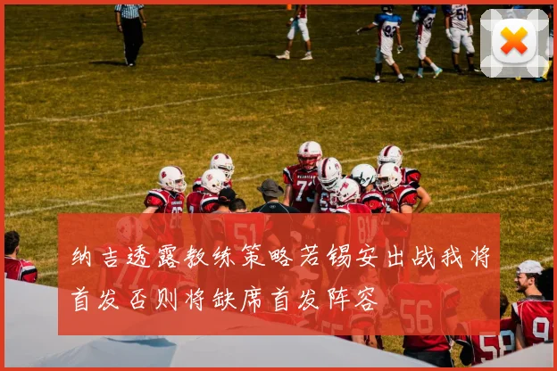 纳吉透露教练策略若锡安出战我将首发否则将缺席首发阵容