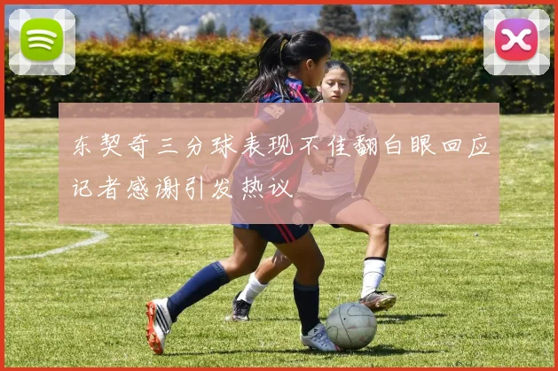 东契奇三分球表现不佳翻白眼回应记者感谢引发热议