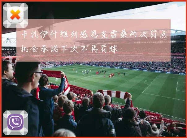 卡扎伊什维利感恩克雷桑两次罚点机会承诺下次不再罚球