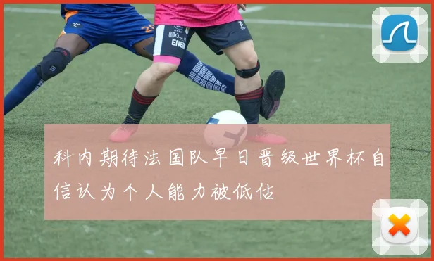 科内期待法国队早日晋级世界杯自信认为个人能力被低估