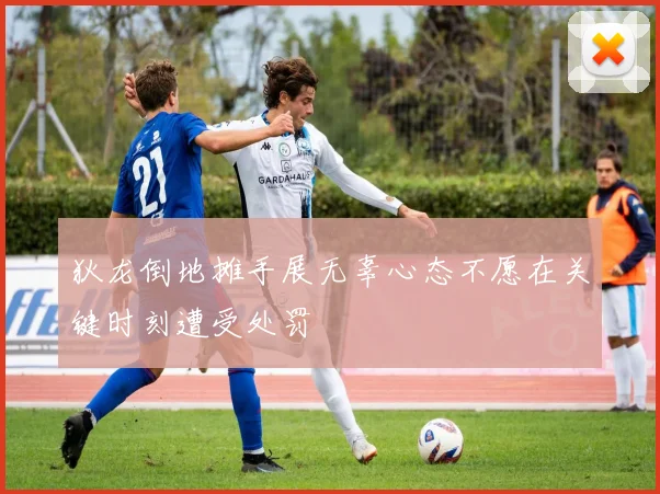 狄龙倒地摊手展无辜心态不愿在关键时刻遭受处罚