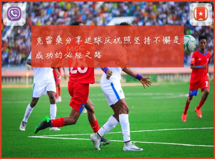 克雷桑分享进球庆祝照坚持不懈是成功的必经之路