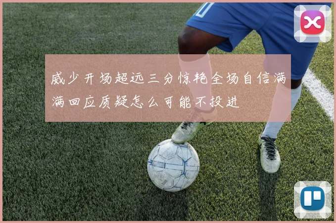 威少开场超远三分惊艳全场自信满满回应质疑怎么可能不投进