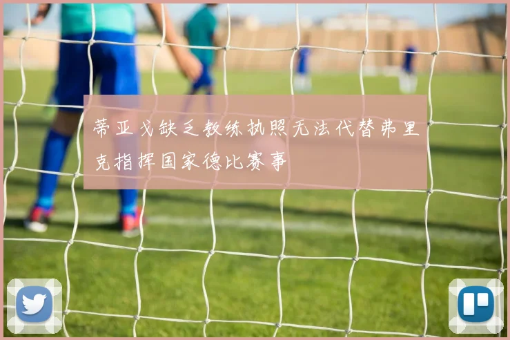 蒂亚戈缺乏教练执照无法代替弗里克指挥国家德比赛事