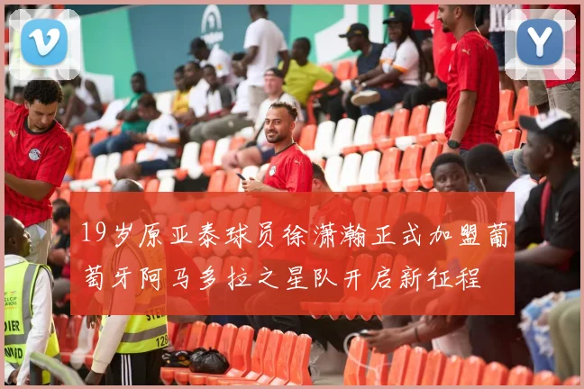 19岁原亚泰球员徐潇瀚正式加盟葡萄牙阿马多拉之星队开启新征程