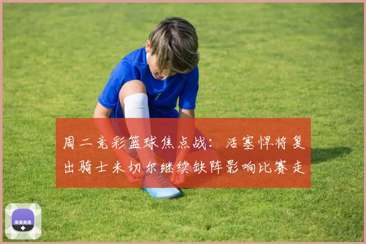 周二竞彩篮球焦点战：活塞悍将复出骑士米切尔继续缺阵影响比赛走势