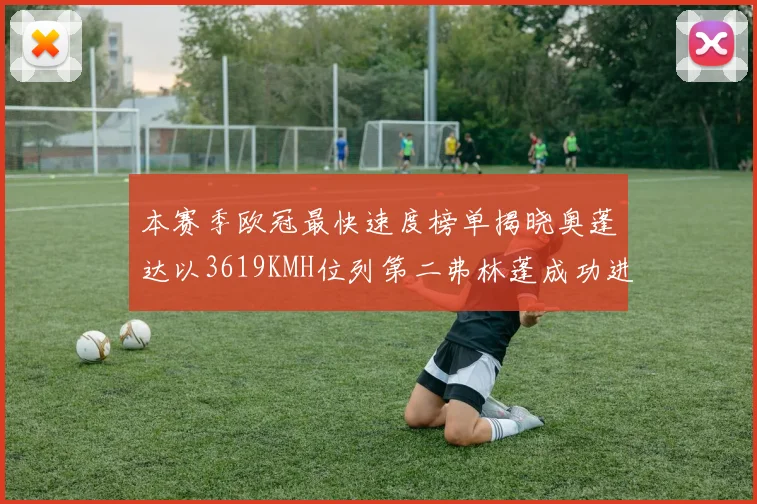 本赛季欧冠最快速度榜单揭晓奥蓬达以3619KMH位列第二弗林蓬成功进军前十