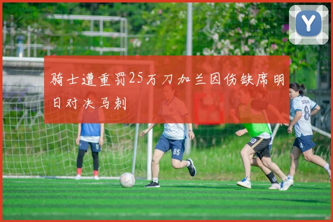 骑士遭重罚25万刀加兰因伤缺席明日对决马刺