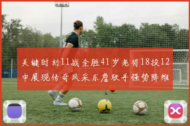 关键时刻11战全胜41岁老将18投12中展现传奇风采东詹联手强势降维打击