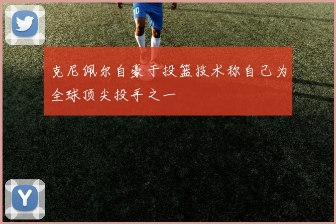 克尼佩尔自豪于投篮技术称自己为全球顶尖投手之一