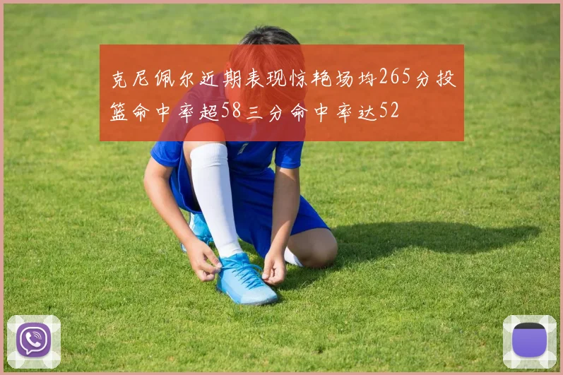 克尼佩尔近期表现惊艳场均265分投篮命中率超58三分命中率达52