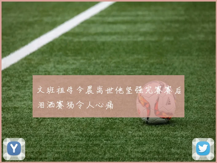文班祖母今晨离世他坚强完赛赛后泪洒赛场令人心痛