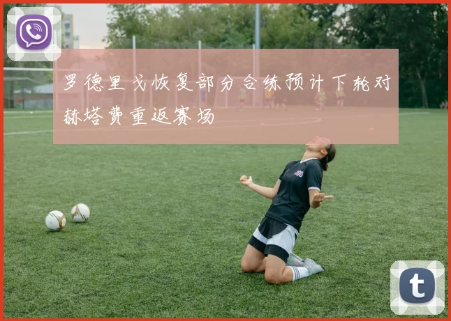 罗德里戈恢复部分合练预计下轮对赫塔费重返赛场