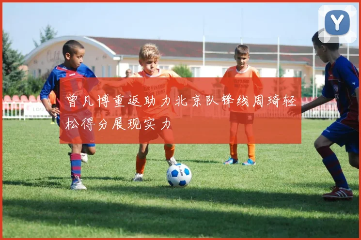 曾凡博重返助力北京队锋线周琦轻松得分展现实力