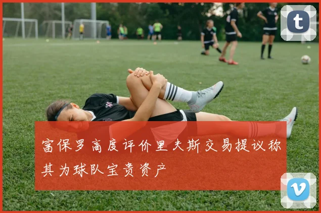 富保罗高度评价里夫斯交易提议称其为球队宝贵资产