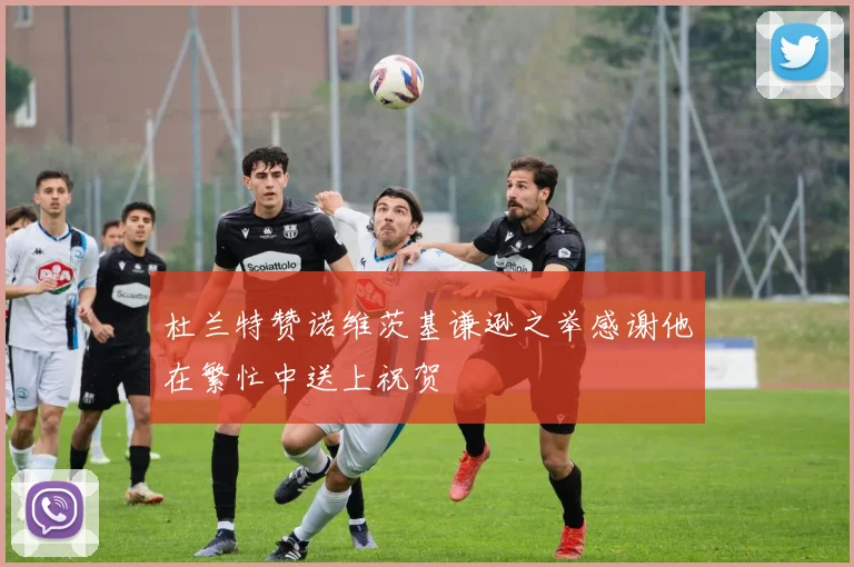 杜兰特赞诺维茨基谦逊之举感谢他在繁忙中送上祝贺