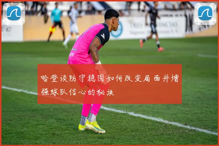 哈登谈防守稳固如何改变局面并增强球队信心的秘诀